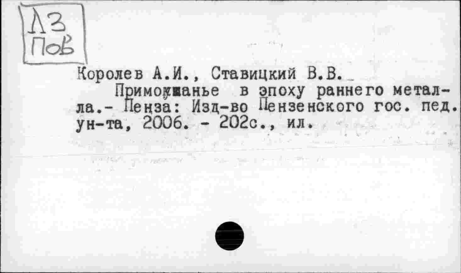 ﻿Лг I
Пс£(
Королев А.И., Ставицкий В.В. _
Примовгжанье в эпоху раннего металла.- Пенза: Изц-во Пензенского гос. пед. ун-та, 2006. - 202с., ил*